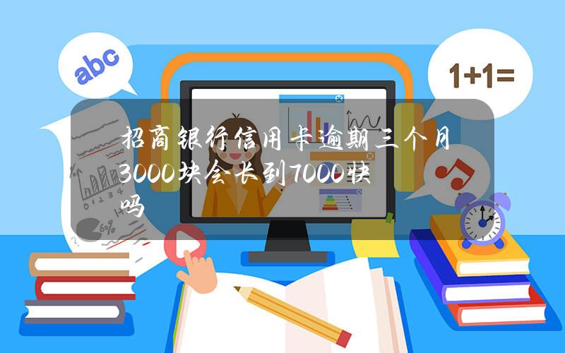 招商银行信用卡逾期三个月3000块会长到7000快吗？