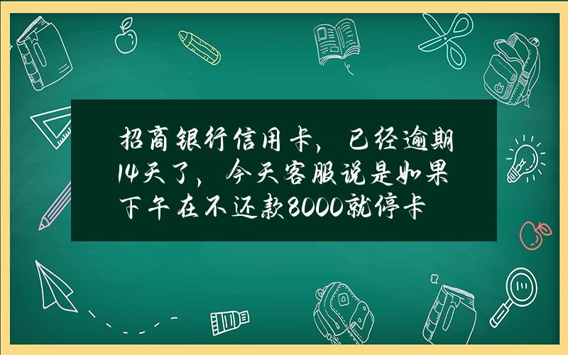 招商银行信用卡，已经逾期14天了，今天客服说是如果下午在不还款8000就停卡降额，怎么办