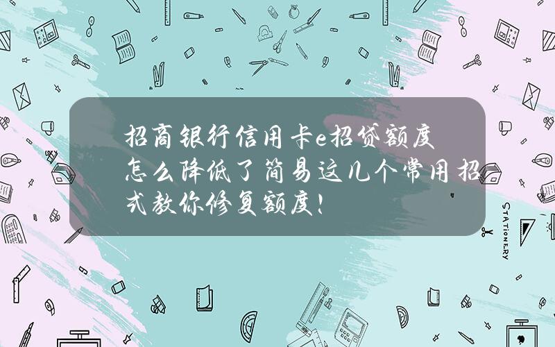 招商银行信用卡e招贷额度怎么降低了？简易这几个常用招式教你修复额度！