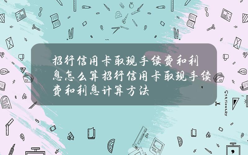 招行信用卡取现手续费和利息怎么算？招行信用卡取现手续费和利息计算方法