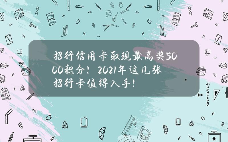 招行信用卡取现最高奖5000积分！2021年这几张招行卡值得入手！