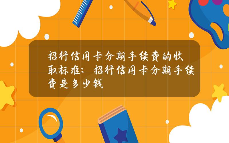 招行信用卡分期手续费的收取标准：招行信用卡分期手续费是多少钱