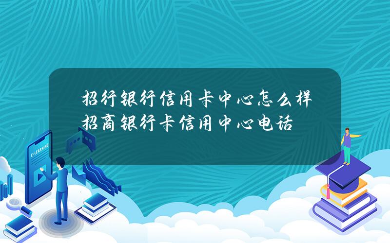 招行银行信用卡中心怎么样(招商银行卡信用中心电话)