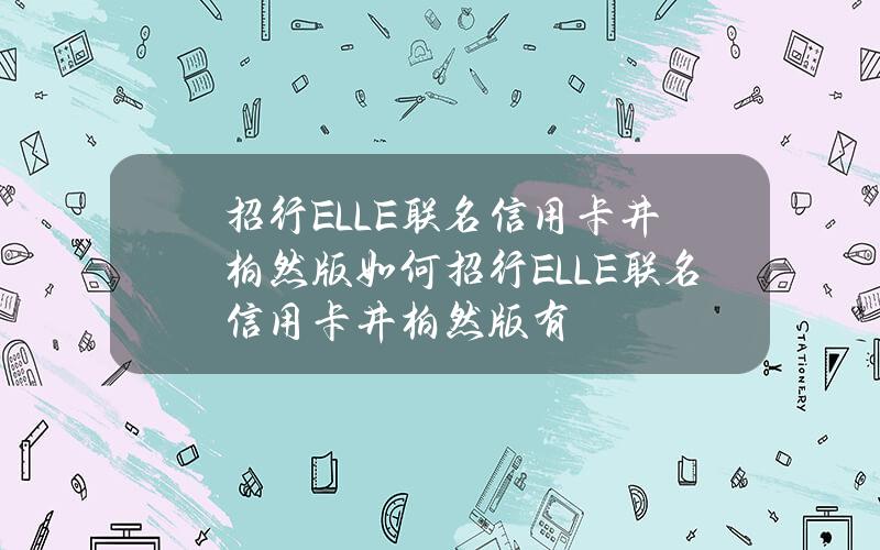 招行ELLE联名信用卡井柏然版如何招行ELLE联名信用卡井柏然版有