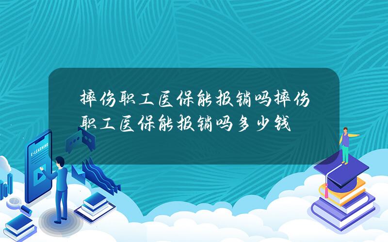 摔伤职工医保能报销吗？摔伤职工医保能报销吗多少钱