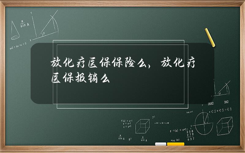 放化疗医保保险么，放化疗医保报销么