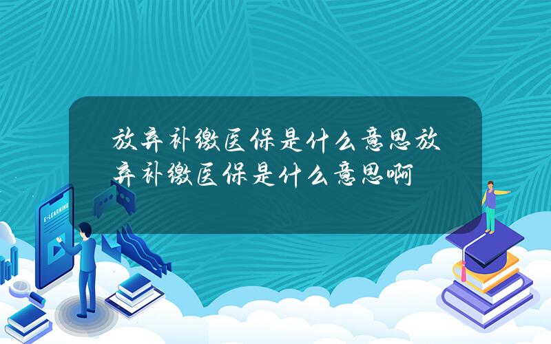 放弃补缴医保是什么意思 放弃补缴医保是什么意思啊