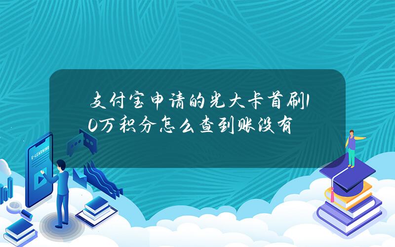 支付宝申请的光大卡首刷10万积分怎么查到账没有