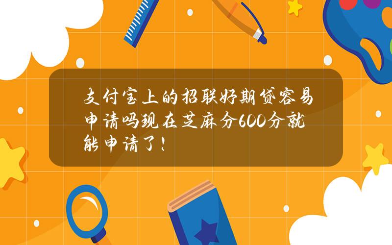 支付宝上的招联好期贷容易申请吗？现在芝麻分600分就能申请了！