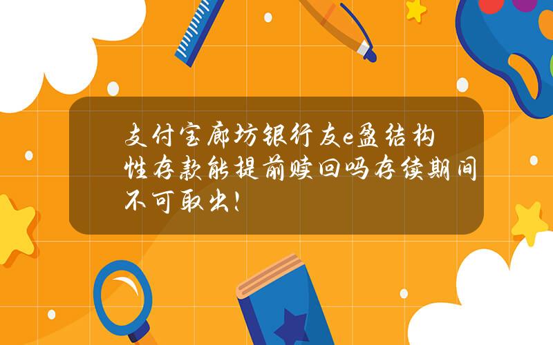 支付宝廊坊银行友e盈结构性存款能提前赎回吗？存续期间不可取出！