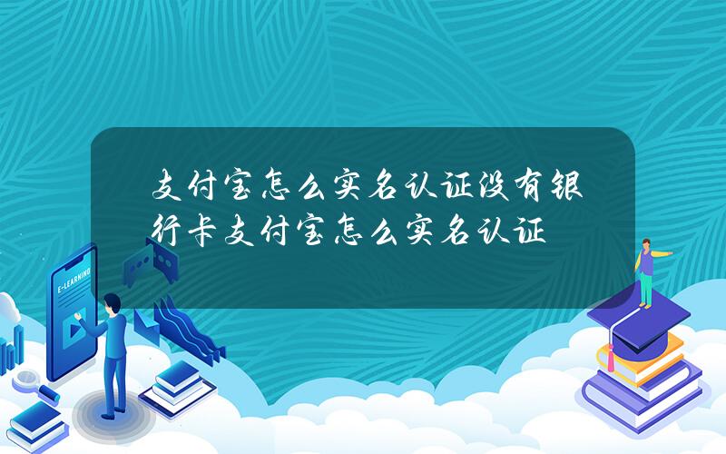 支付宝怎么实名认证？没有银行卡支付宝怎么实名认证？