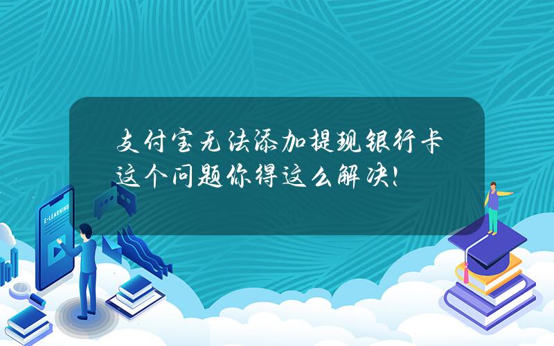 支付宝无法添加提现银行卡？这个问题你得这么解决！