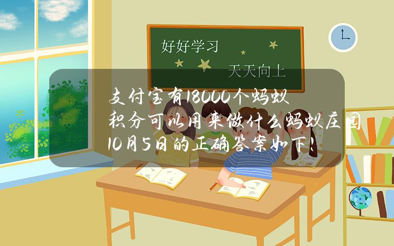 支付宝有18000个蚂蚁积分可以用来做什么？蚂蚁庄园10月5日的正确答案如下！