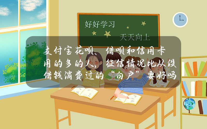 支付宝花呗、借呗和信用卡用的多的人，征信情况比从没借钱消费过的“白户”要好吗？