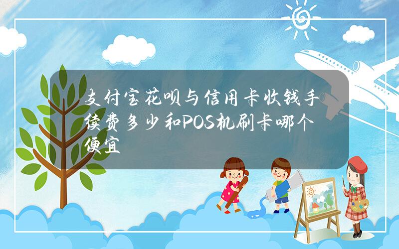 支付宝花呗与信用卡收钱手续费多少？和POS机刷卡哪个便宜