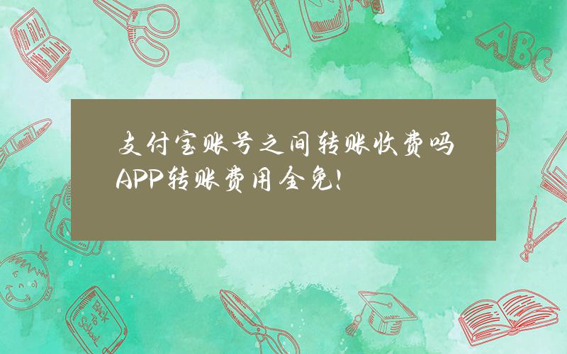 支付宝账号之间转账收费吗？APP转账费用全免！