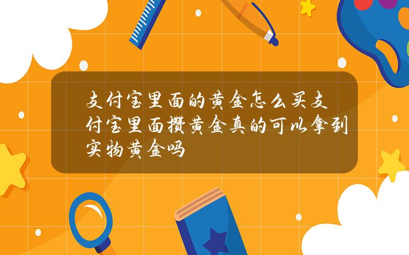 支付宝里面的黄金怎么买？支付宝里面攒黄金真的可以拿到实物黄金吗？