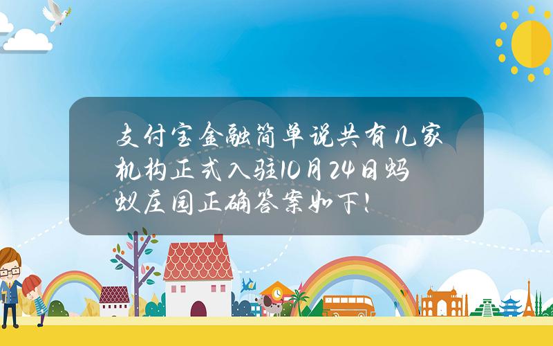 支付宝金融简单说共有几家机构正式入驻？10月24日蚂蚁庄园正确答案如下！