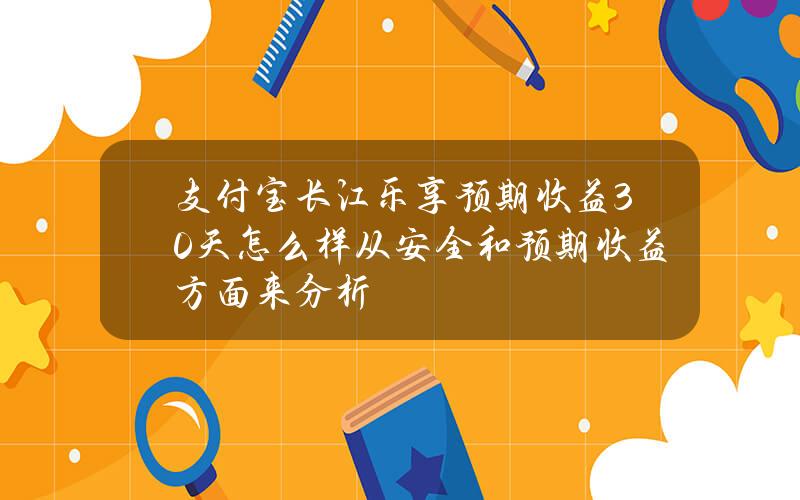 支付宝长江乐享预期收益30天怎么样？从安全和预期收益方面来分析