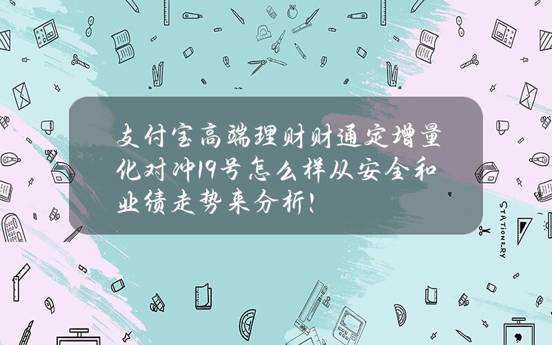 支付宝高端理财财通定增量化对冲19号怎么样？从安全和业绩走势来分析！