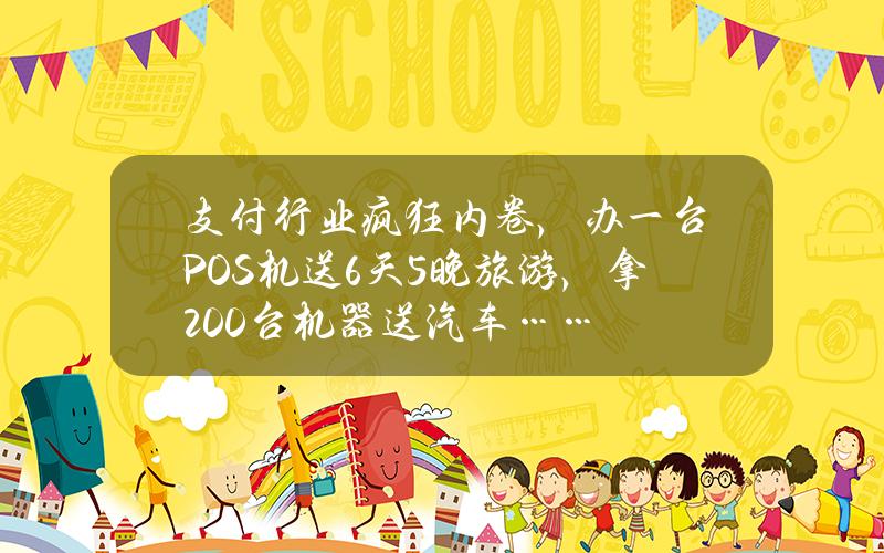 支付行业疯狂内卷，办一台POS机送6天5晚旅游，拿200台机器送汽车……