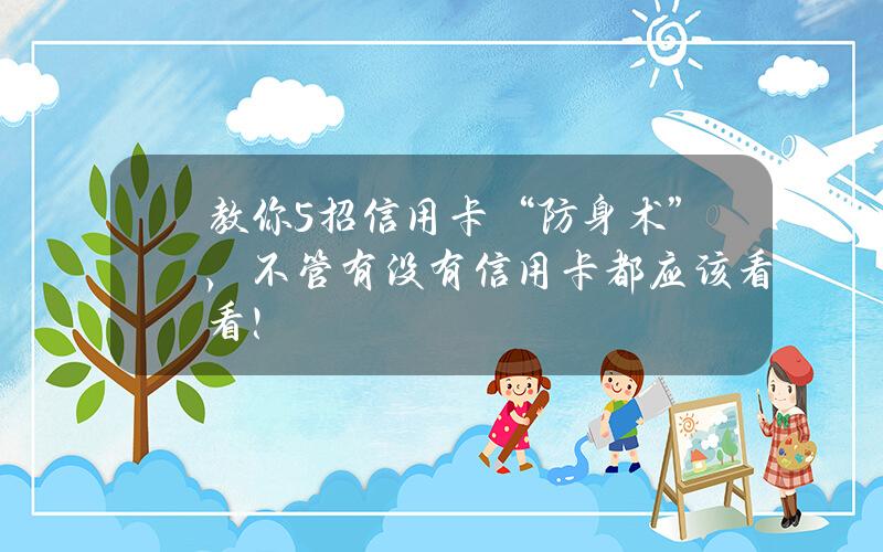 教你5招信用卡“防身术”，不管有没有信用卡都应该看看！