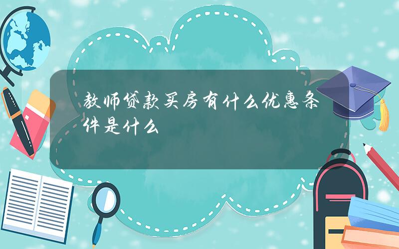 教师贷款买房有什么优惠？条件是什么