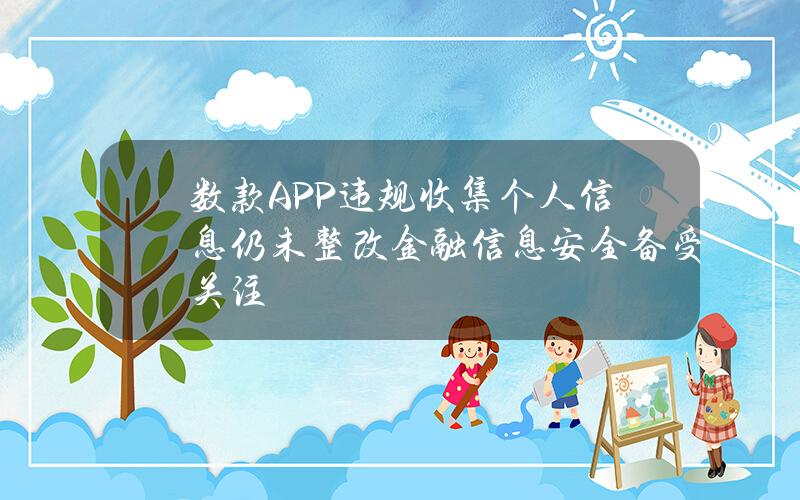 数款APP违规收集个人信息仍未整改 金融信息安全备受关注