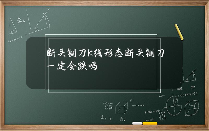 断头铡刀K线形态 断头铡刀一定会跌吗