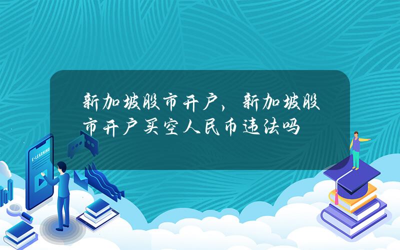 新加坡股市开户，新加坡股市开户买空人民币违法吗