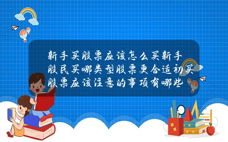 新手买股票应该怎么买？新手股民买哪类型股票更合适？初买股票应该注意的事项有哪些？