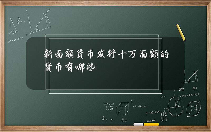 新面额货币发行 十万面额的货币有哪些