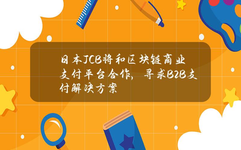 日本JCB将和区块链商业支付平台合作，寻求B2B支付解决方案