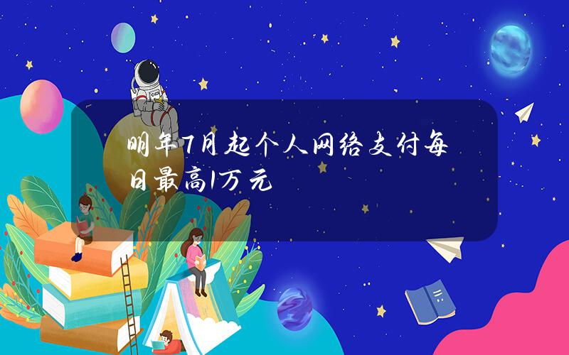 明年7月起个人网络支付每日最高1万元