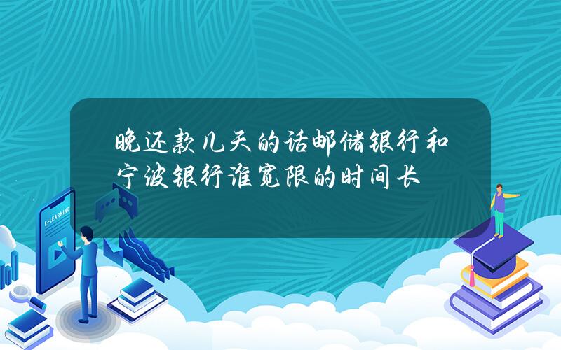 晚还款几天的话邮储银行和宁波银行谁宽限的时间长？