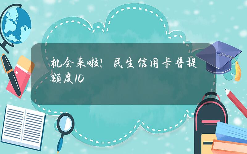 机会来啦！民生信用卡普提额度10%