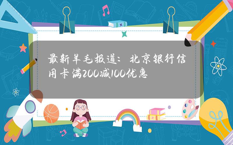 最新羊毛报道：北京银行信用卡满200减100优惠