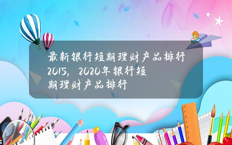 最新银行短期理财产品排行2015，2020年银行短期理财产品排行