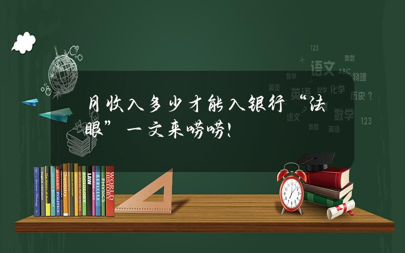 月收入多少才能入银行“法眼”？一文来唠唠！