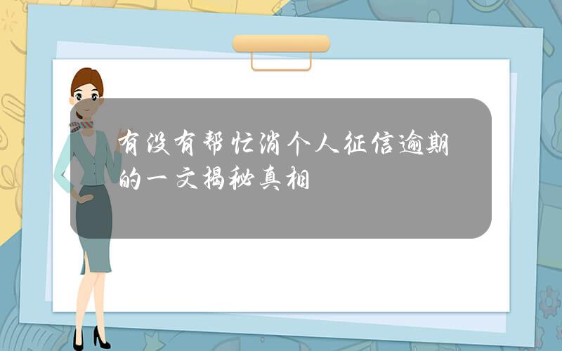 有没有帮忙消个人征信逾期的？一文揭秘真相