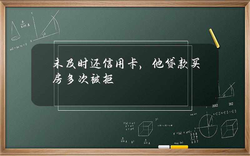 未及时还信用卡，他贷款买房多次被拒