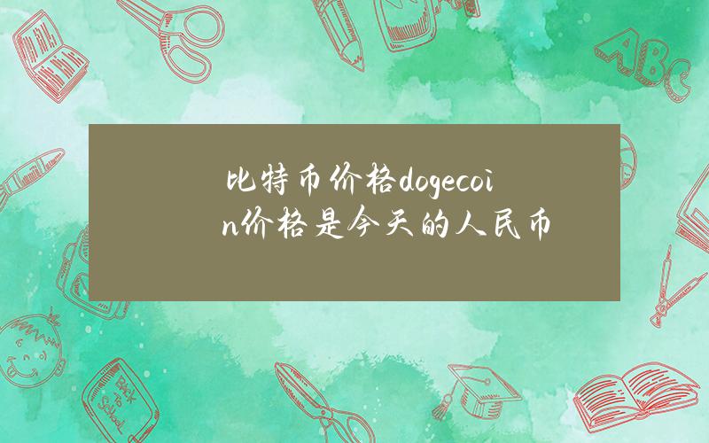 比特币价格(dogecoin价格是今天的人民币)