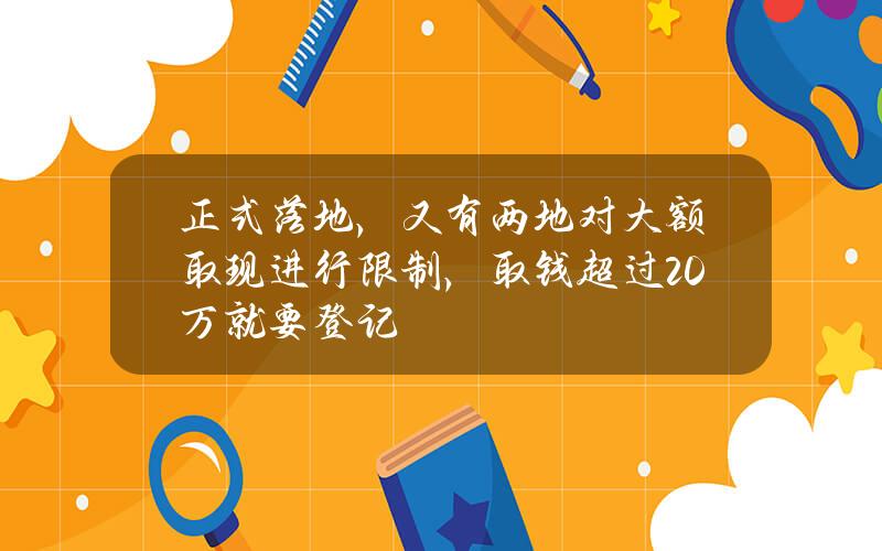 正式落地，又有两地对大额取现进行限制，取钱超过20万就要登记