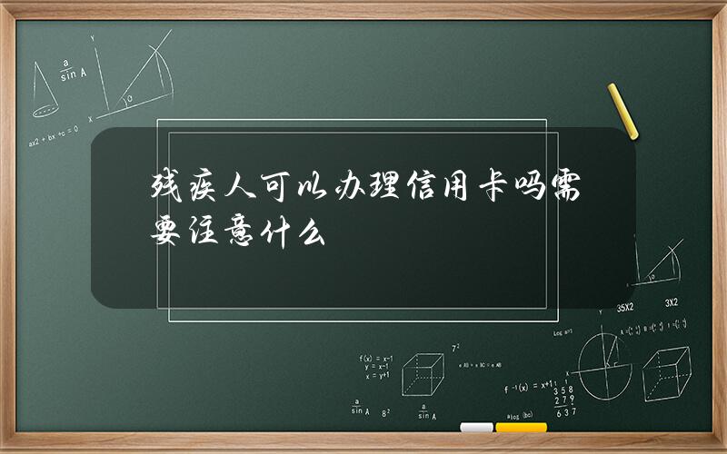 残疾人可以办理信用卡吗？需要注意什么？