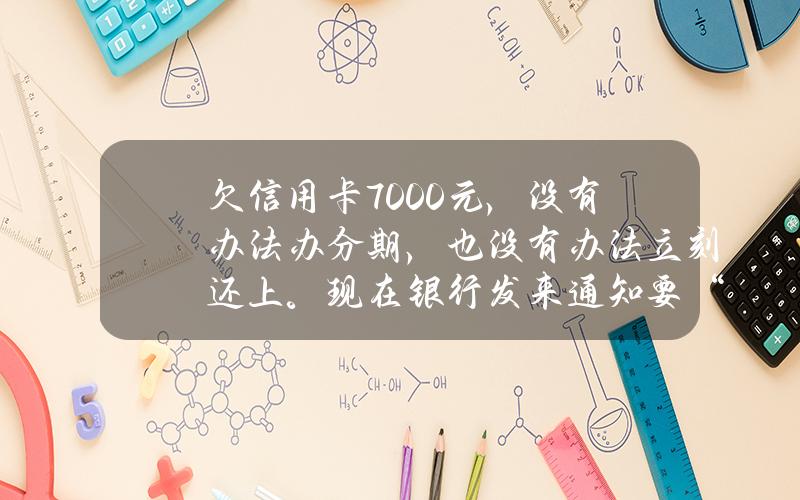 欠信用卡7000元，没有办法办分期，也没有办法立刻还上。现在银行发来通知要“法务诉讼”，那么我该怎么办？