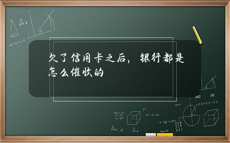 欠了信用卡之后，银行都是怎么催收的？