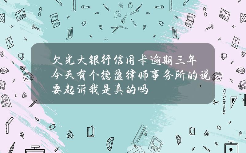 欠光大银行信用卡逾期三年今天有个德盈律师事务所的说要起诉我是真的吗？