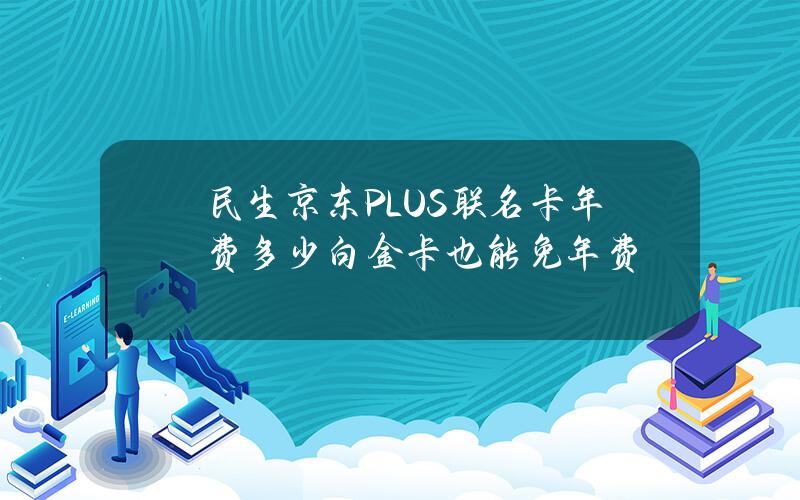 民生京东PLUS联名卡年费多少？白金卡也能免年费