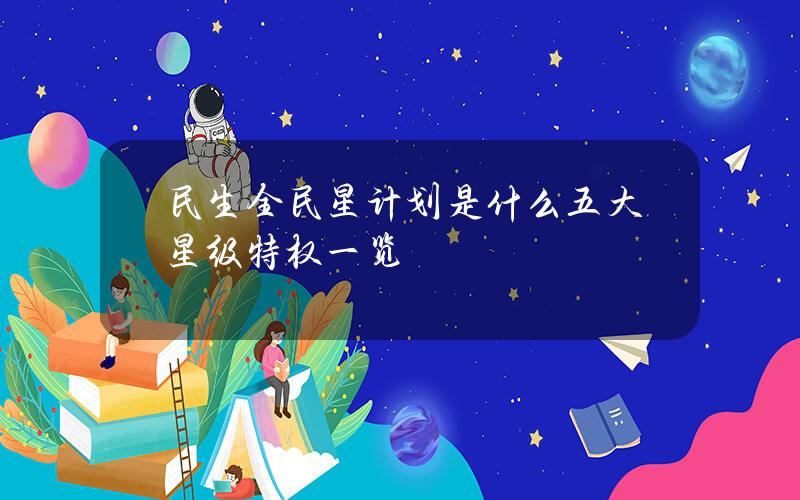 民生全民星计划是什么？五大星级特权一览