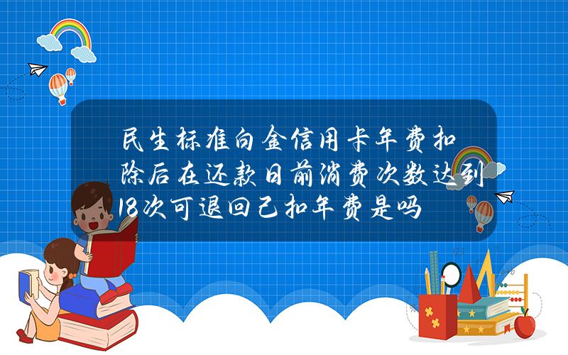 民生标准白金信用卡年费扣除后在还款日前消费次数达到18次可退回己扣年费是吗？